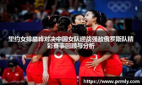 里约女排巅峰对决中国女队迎战强敌俄罗斯队精彩赛事回顾与分析