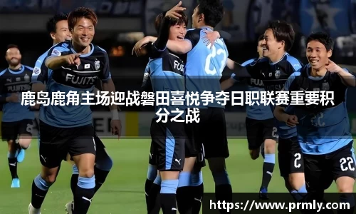 鹿岛鹿角主场迎战磐田喜悦争夺日职联赛重要积分之战